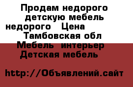 Продам недорого детскую мебель недорого › Цена ­ 15 000 - Тамбовская обл. Мебель, интерьер » Детская мебель   